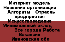 Интернет-модель › Название организации ­ Алгоритм › Отрасль предприятия ­ Искусствоведение › Минимальный оклад ­ 160 000 - Все города Работа » Вакансии   . Ивановская обл.